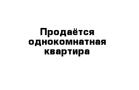 Продаётся однокомнатная квартира 